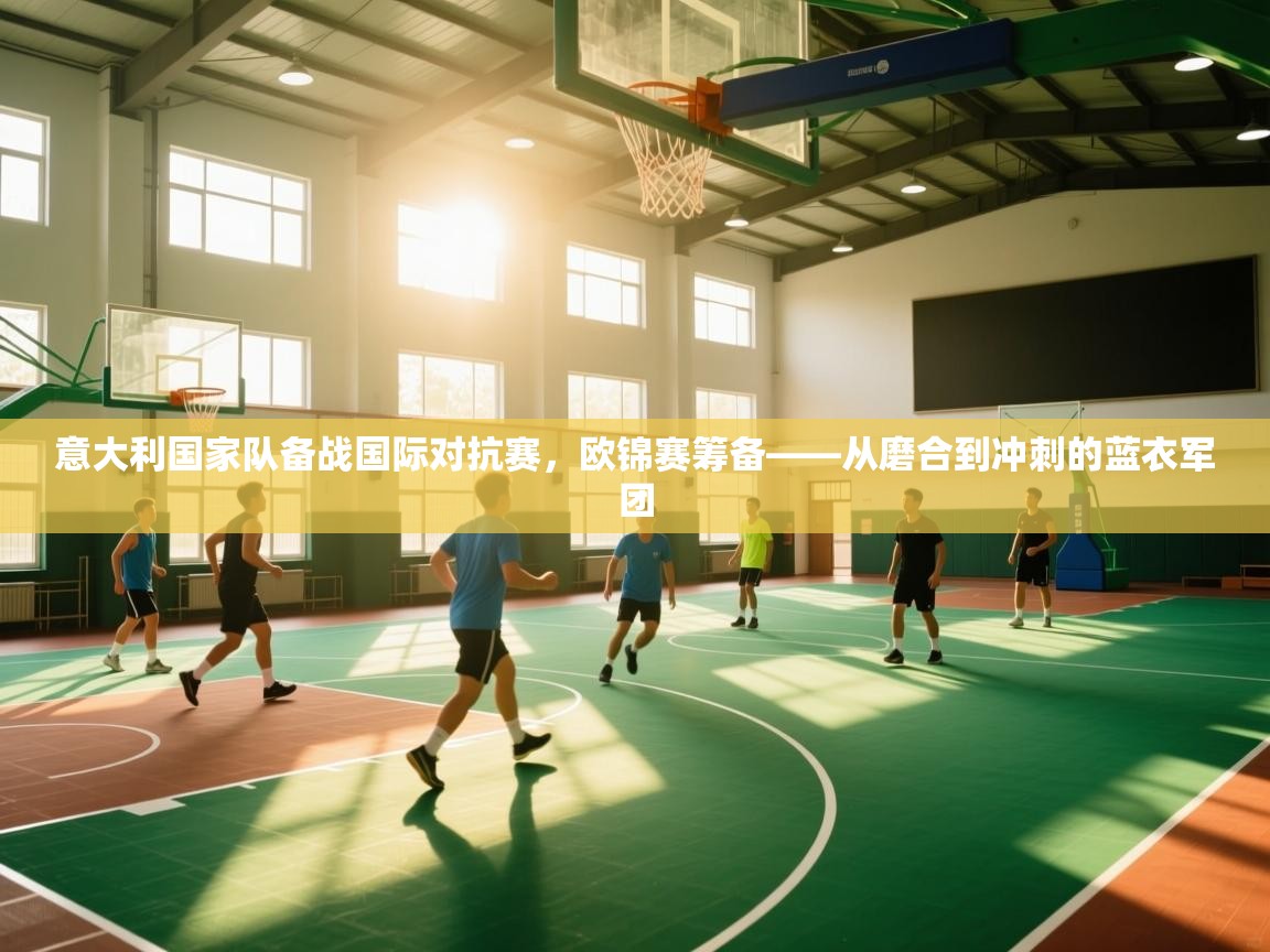 意大利国家队备战国际对抗赛，欧锦赛筹备——从磨合到冲刺的蓝衣军团  第1张