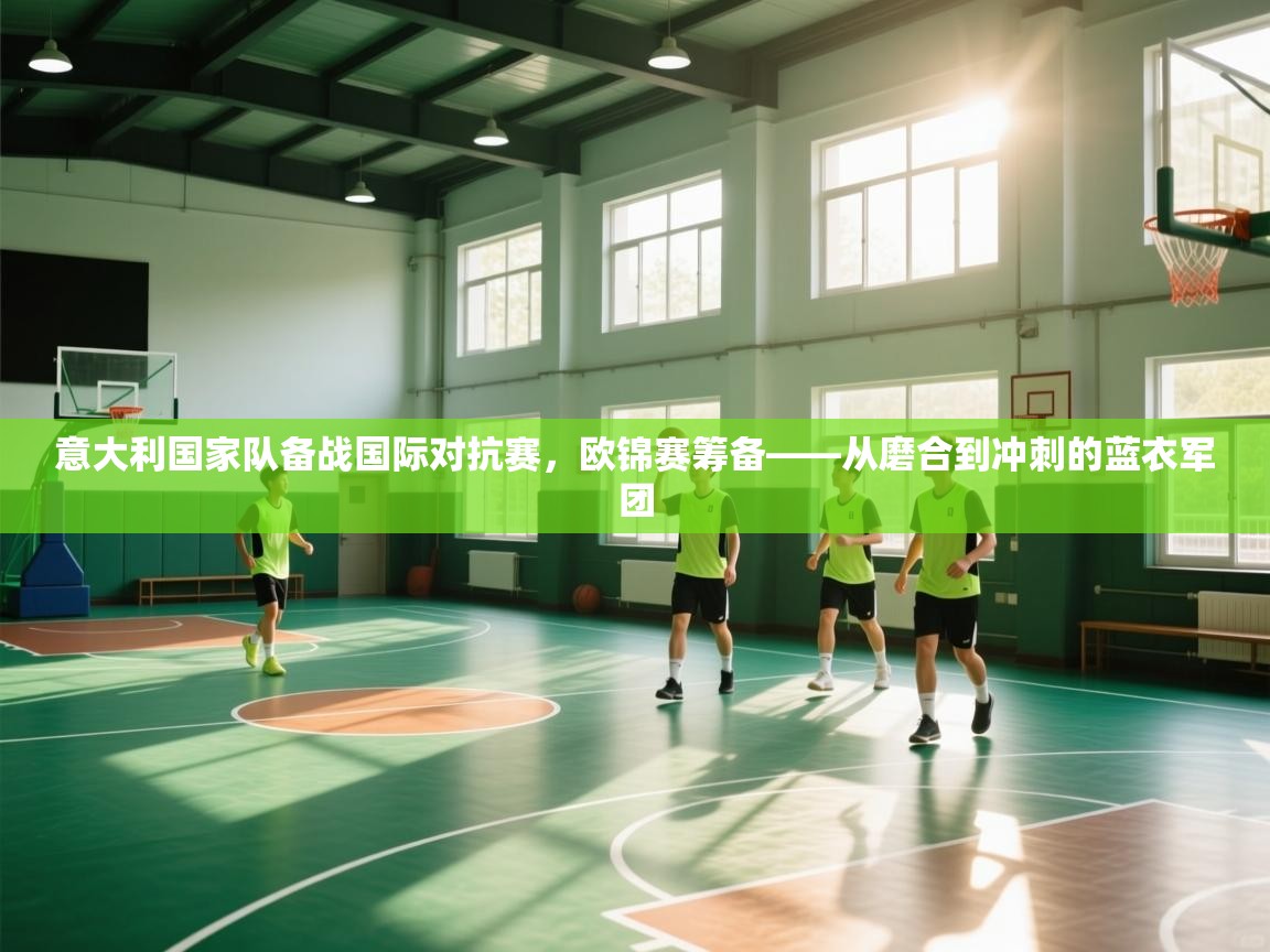 意大利国家队备战国际对抗赛，欧锦赛筹备——从磨合到冲刺的蓝衣军团  第2张