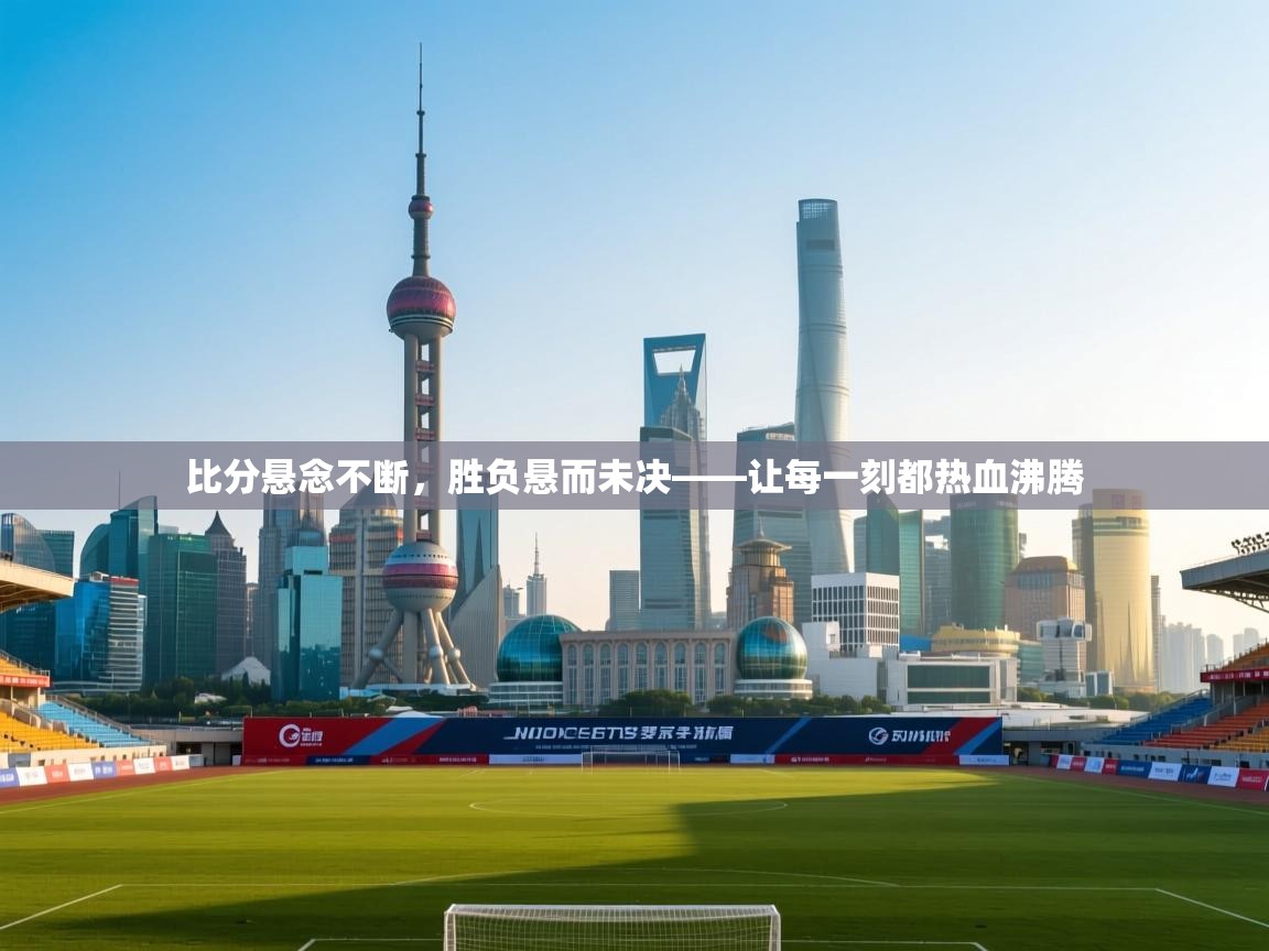 比分悬念不断，胜负悬而未决——让每一刻都热血沸腾