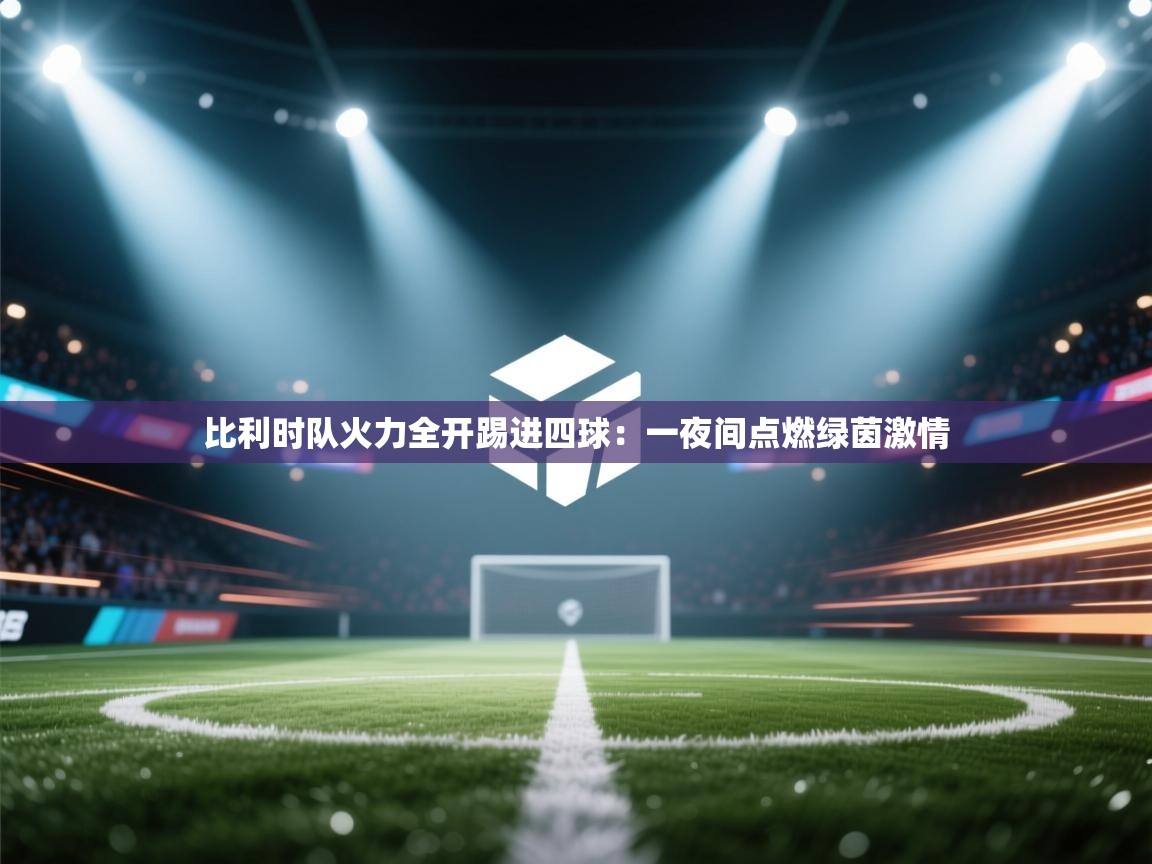 比利时队火力全开踢进四球：一夜间点燃绿茵激情  第2张