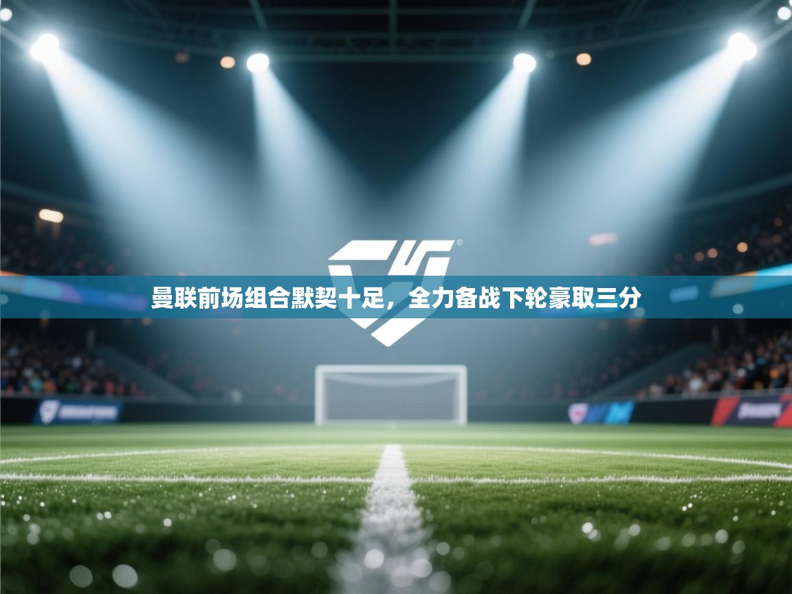 曼联前场组合默契十足，全力备战下轮豪取三分  第2张