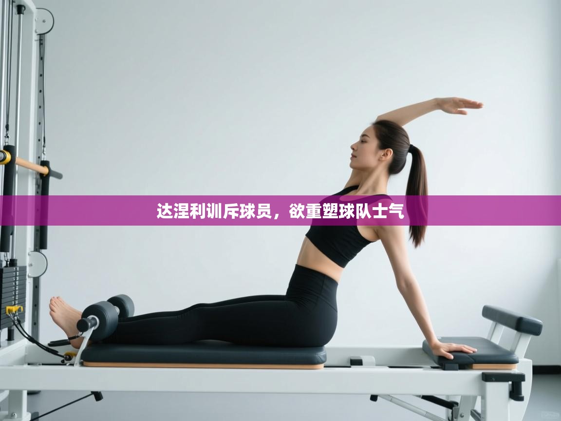 达涅利训斥球员,欲重塑球队士气 第1张