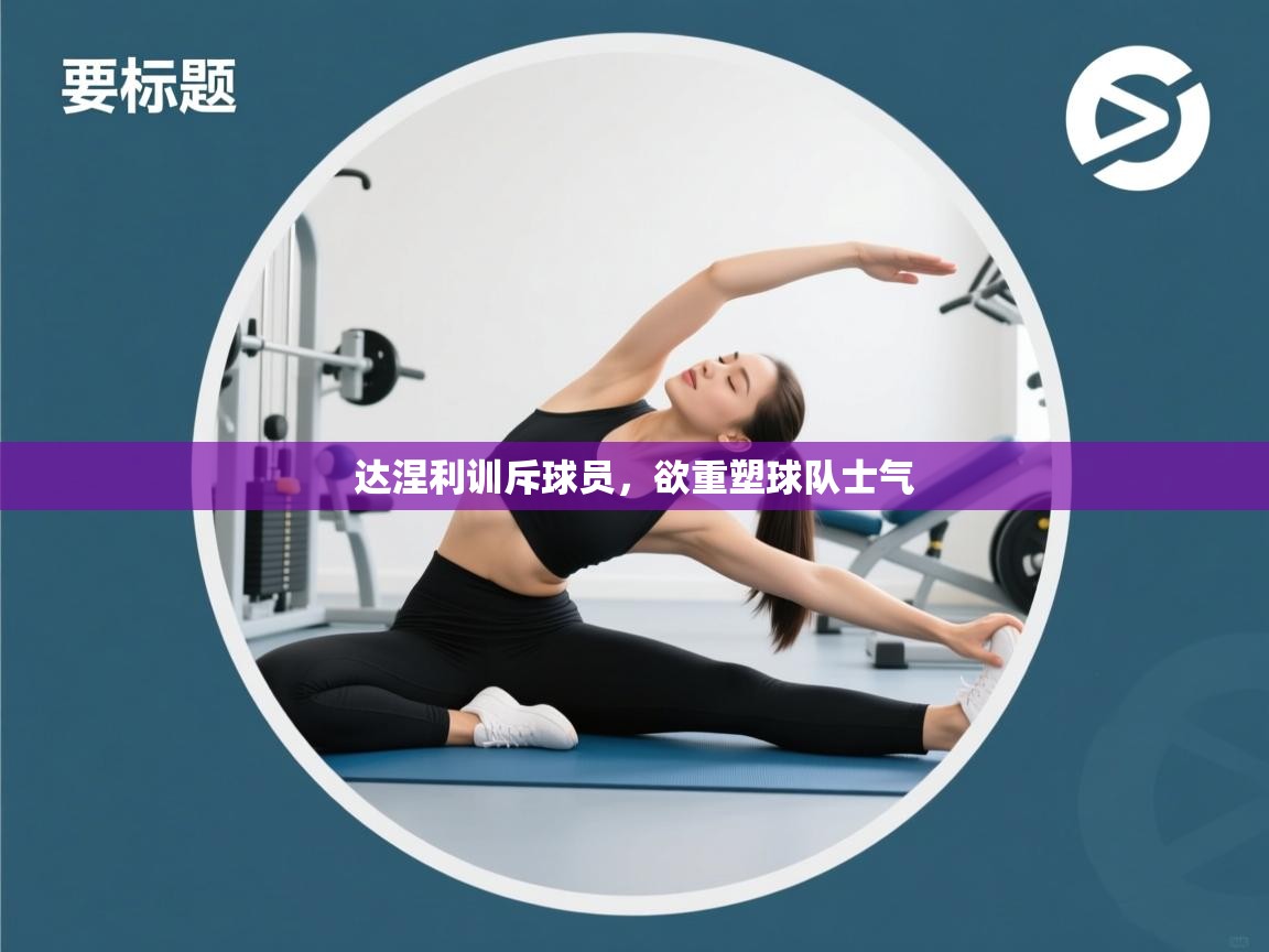 达涅利训斥球员,欲重塑球队士气 第2张